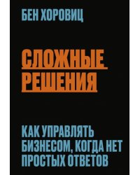 Сложные решения. Как управлять бизнесом, когда нет простых ответов