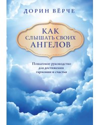 Как слышать своих ангелов. Пошаговое руководство для достижения гармонии и счастья