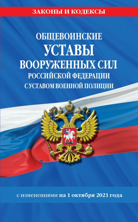 Общевоинские уставы Вооруженных Сил Российской Федерации с Уставом военной полиции с изменениями на 1 октября 2021 года