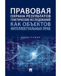 Правовая охрана результатов генетических исследований как объектов интеллектуальных прав. Монография