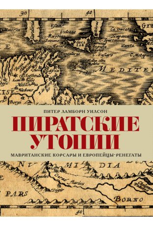 Обложка книги «Пиратские утопии. Мавританские корсары и европейцы-ренегаты» — Уилсон П., ISBN 9785879871265