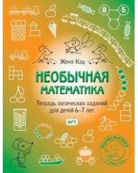 Необычная математика. Тетрадь логических заданий для детей 6-7 лет