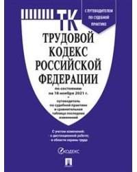 Трудовой кодекс Российской Федерации по состоянию на 18.11.2021 года + Путеводитель по судебной практике и Сравнительная таблица последних изменений