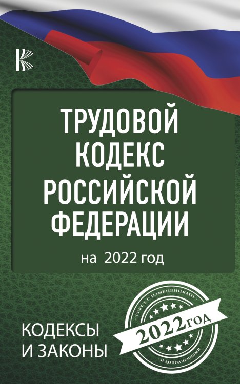 Кодексы и законы Трудовой Кодекс Российской Федерации на 2022 год