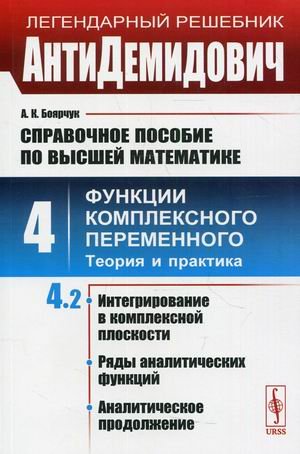 Обложка книги «Справочное пособие по высшей математике. Том 4. Часть 2: Функции комплексного переменного: теория и практика. Интегрирование в комплексной плоскости, ряды аналитических функций, аналитическое продолжение» — Боярчук Алексей Климентьевич, ISBN 9785971091714