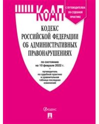 Кодекс Российской Федерации об административных правонарушениях по состоянию на 10.02.2022 года с таблицей изменений и с путеводителем по судебной практике