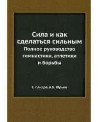 Сила и как сделаться сильным. Полное руководство гимнастики, атлетики и борьбы