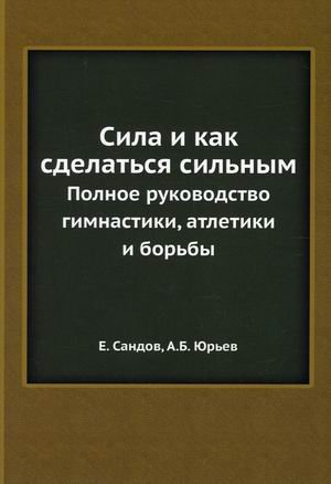 Сила и как сделаться сильным. Полное руководство гимнастики, атлетики и борьбы