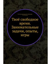 Твоё свободное время. Занимательные задачи, опыты, игры