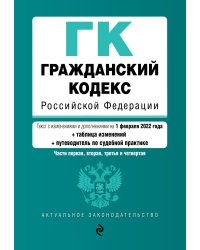 Гражданский кодекс Российской Федерации. Части первая, вторая, третья и четвертая. Текст с изменениями и дополнениями на 1 февраля 2022 года (+ таблица изменений) (+ путеводитель по судебной практике)