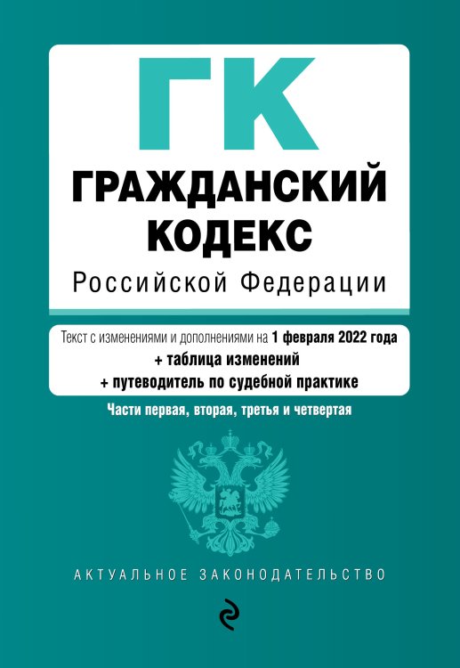 Гражданский кодекс Российской Федерации. Части первая, вторая, третья и четвертая. Текст с изменениями и дополнениями на 1 февраля 2022 года (+ таблица изменений) (+ путеводитель по судебной практике)