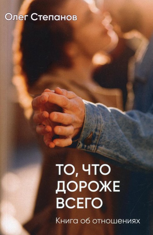 Обложка книги «То, что дороже всего. Книга об отношениях» — Степанов О.Г., ISBN 9785731203982