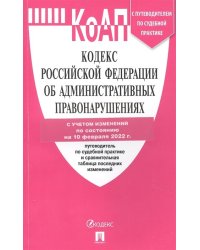 Кодекс Российской Федерации об административных правонарушениях на 10 февраля 2022 года с путеводителем по судебной практике