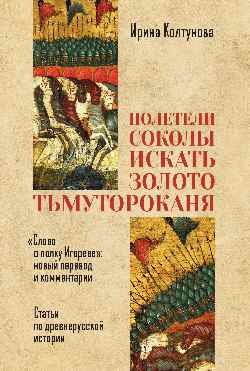 Полетели соколы искать золото Тьмутороканя. Слово о полку Игореве. Новый перевод и комментарии. Статьи по древнерусской истории