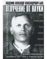 Отлучение от науки. Академик Александр Александрович Баев. Архивно-следственные документы 1937-1954
