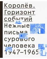 Королёв. Горизонт событий. Нежные письма сурового человека. 1947-1965