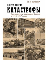 В преддверии катастрофы. Государство и экономика России в 1914-1917 годах