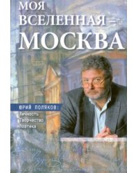 Моя вселенная–Москва. Юрий Поляков: личность