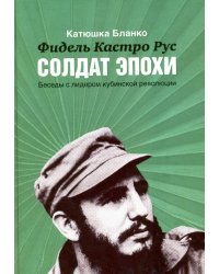 Фидель Кастро Рус. Солдат Эпохи. Беседы с лидером кубинской революции