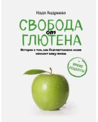 Свобода от глютена. Итории о том, как безглютеновое меню изменит вашу жизнь + Яркие рецепты