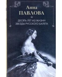 Анна Павлова. Десять лет из жизни звезды русского балета