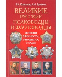 Великие русские полководцы и флотоводцы. Истории о верности, о подвигах, о славе...