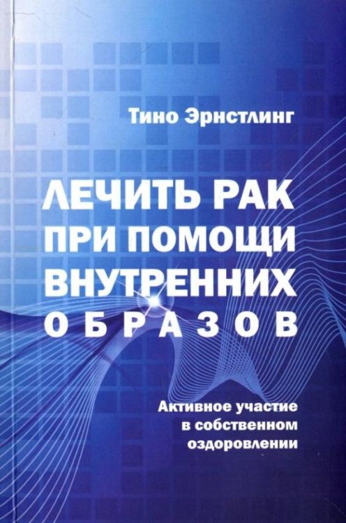 Обложка книги «Лечить рак при помощи внутренних образов. Активное участие в собственном оздоровлении» — Эрнстлинг Тино, ISBN 9785988624066
