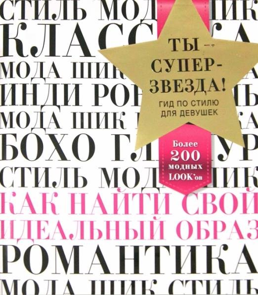 Ты - суперзвезда! Гид по стилю для девушек. Как найти свой идеальный образ