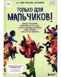 Только для мальчиков! Период взросления. Изменения в росте, весе, голосе, перепады настроения, новые желания и как все это пережить