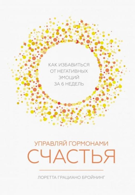Управляй гормонами счастья. Как избавиться от негативных эмоций за 6 недель