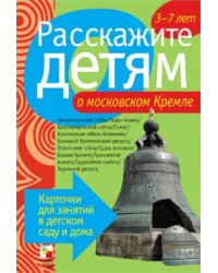 Расскажите детям о московском Кремле. Карточки для занятий в детском саду и дома. Наглядно-дидактическое пособие для занятий с детьми от 3 до 7 лет