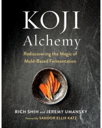 Koji Alchemy. Rediscovering the Magic of Mold-Based Fermentation. Soy Sauce, Miso, Sake, Mirin