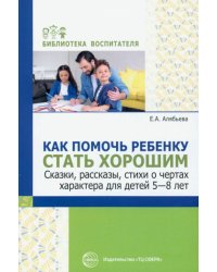Как помочь ребенку стать хорошим. Сказки, рассказы, стихи о чертах характера для детей 5-8 лет