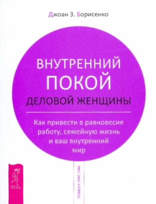 Обложка книги «Внутренний покой деловой женщины. Как привести в равновесие работу, семейную жизнь» — Борисенко Джоан З., ISBN 9785957317470