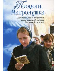 Помоги, Матронушка. Жизнеописание и посмертные чудеса блаженной старицы Матроны Московской с приложением акафиста
