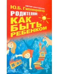 Родителям: как быть ребенком