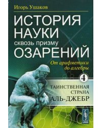 История науки сквозь призму озарения. Книга 4: От арифметики до алгебры: таинственная страна Аль-Джебр