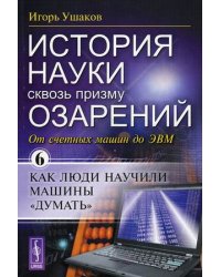 История науки сквозь призму озарений. Книга 6: От счетных машин до ЭВМ: как люди научили машины "думать"
