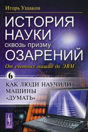 История науки сквозь призму озарений. Книга 6: От счетных машин до ЭВМ: как люди научили машины "думать"