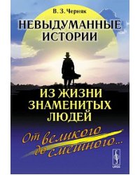 Невыдуманные истории из жизни знаменитых людей: от великого до смешного...