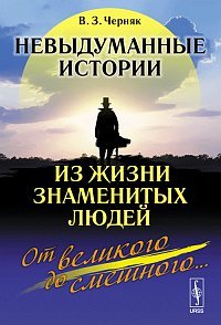 Обложка книги «Невыдуманные истории из жизни знаменитых людей: от великого до смешного...» — Черняк В.З., ISBN 9785397017695