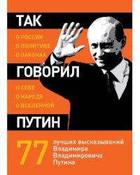 Так говорил Путин: о России, о политике, о законах, о себе, о народе, о Вселенной. 77 лучших высказываний Владимира Владимировича Путина
