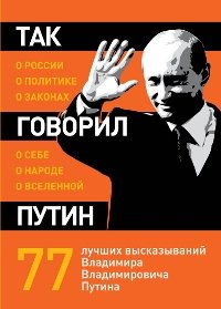 Так говорил Путин: о России, о политике, о законах, о себе, о народе, о Вселенной. 77 лучших высказываний Владимира Владимировича Путина
