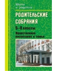 Родительские собрания. 5-8 класс. Нравственное воспитание в семье