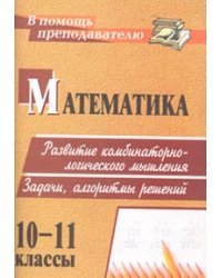 Математика. 10-11 класс. Развитие комбинаторно-логического мышления. Задачи, алгоритмы решений