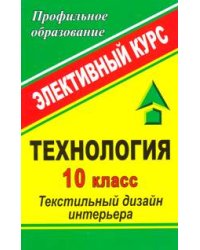 Технология. 10 класс. Текстильный дизайн интерьера. Элективный курс