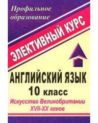 Английский язык. 10 класс. Искусство Великобритании XVII-XX веков. Элективный курс