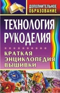 Обложка книги «Технология рукоделия. Краткая энциклопедия вышивки» — Маркелова О.Н., ISBN 9785705717286