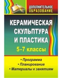 Керамическая скульптура и пластика. Программа, планирование, материалы к занятиям. 5-7 классы