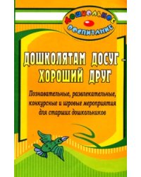 Дошколятам досуг - хороший друг. Познавательные, развлекательные, конкурсные и игровые мероприятия для старших дошкольников